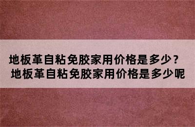 地板革自粘免胶家用价格是多少？ 地板革自粘免胶家用价格是多少呢